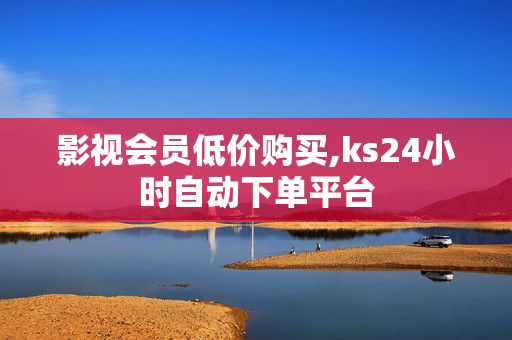 影视会员低价购买,ks24小时自动下单平台