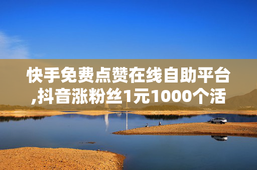 快手免费点赞在线自助平台,抖音涨粉丝1元1000个活粉