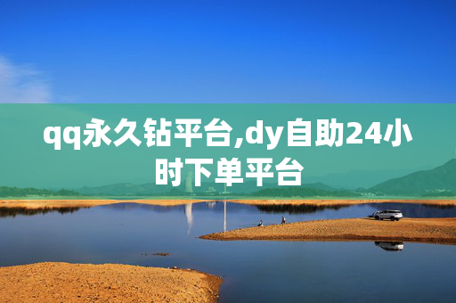 qq永久钻平台,dy自助24小时下单平台