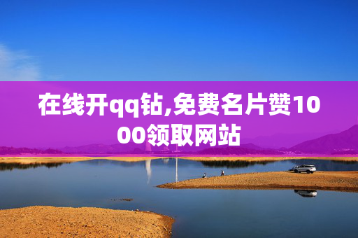 在线开qq钻,免费名片赞1000领取网站