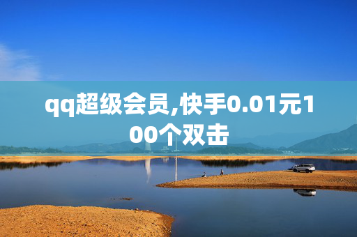 qq超级会员,快手0.01元100个双击