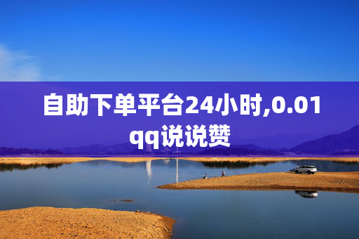 自助下单平台24小时,0.01qq说说赞