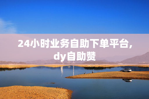 24小时业务自助下单平台,dy自助赞