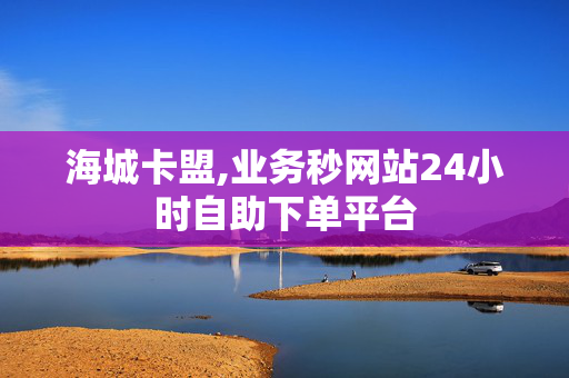 海城卡盟,业务秒网站24小时自助下单平台