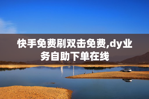 快手免费刷双击免费,dy业务自助下单在线