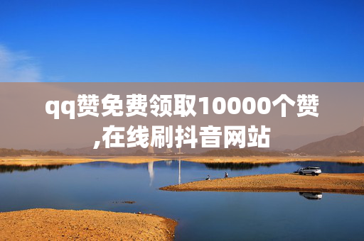 qq赞免费领取10000个赞,在线刷抖音网站