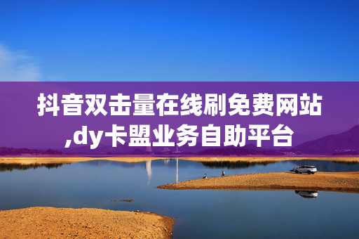 抖音双击量在线刷免费网站,dy卡盟业务自助平台