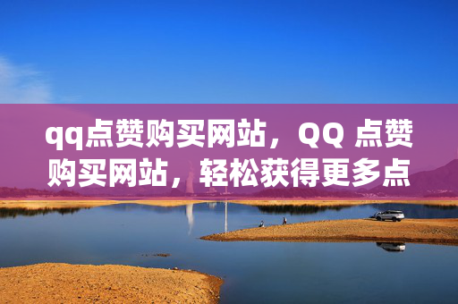 qq点赞购买网站，QQ 点赞购买网站，轻松获得更多点赞 。