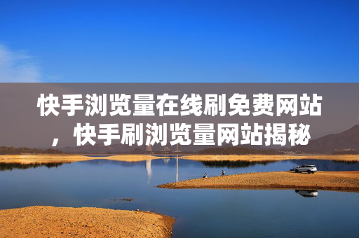 快手浏览量在线刷免费网站，快手刷浏览量网站揭秘