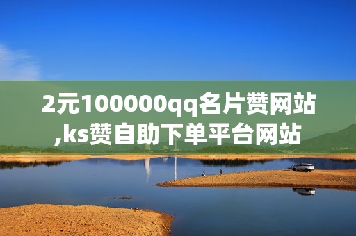 2元100000qq名片赞网站,ks赞自助下单平台网站