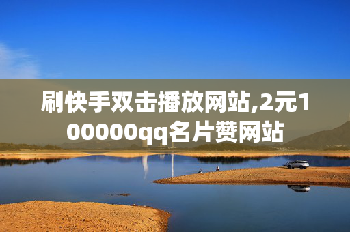 刷快手双击播放网站,2元100000qq名片赞网站