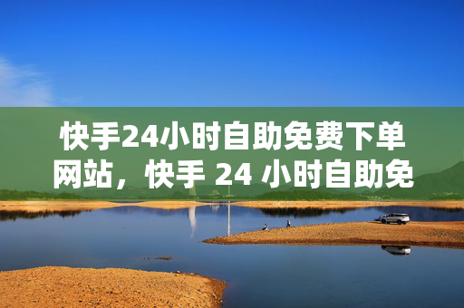 快手24小时自助免费下单网站，快手 24 小时自助免费下单网站，探索便捷下单新模式