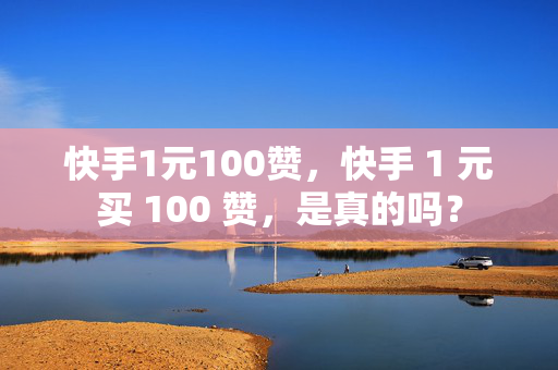 快手1元100赞，快手 1 元买 100 赞，是真的吗？