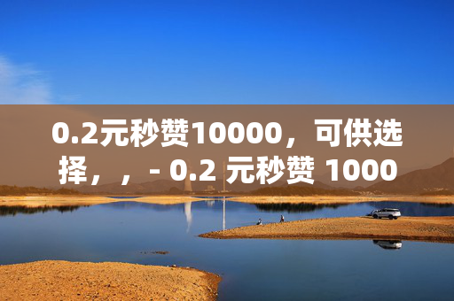 0.2元秒赞10000，可供选择，，- 0.2 元秒赞 10000，你还在等什么？，- 0.2 元就能拥有 10000 个赞！