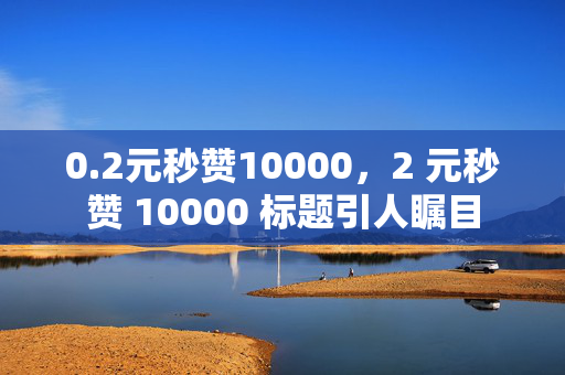 0.2元秒赞10000，2 元秒赞 10000 标题引人瞩目