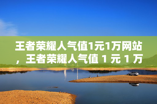 王者荣耀人气值1元1万网站，王者荣耀人气值 1 元 1 万，网站助力爆棚人气