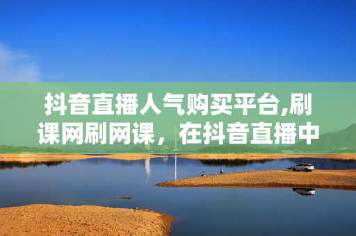 抖音直播人气购买平台,刷课网刷网课，在抖音直播中购买人气和刷网课是非法和不道德的行为。这种行为严重违背了抖音直播平台的规则和政策，同时也违反了网络教育的法律法规。我们应该坚决抵制这种不良风气，遵守法律法规和道德规范，共同维护一个公平、公正的网络环境。