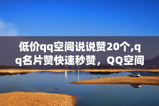 低价qq空间说说赞20个,qq名片赞快速秒赞，QQ空间说说赞20个，QQ名片赞快速秒赞