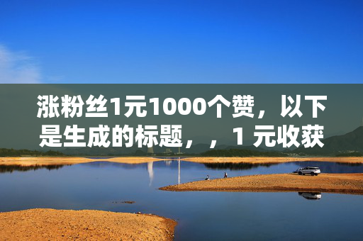 涨粉丝1元1000个赞，以下是生成的标题，，1 元收获 1000 赞，快速涨粉不是梦