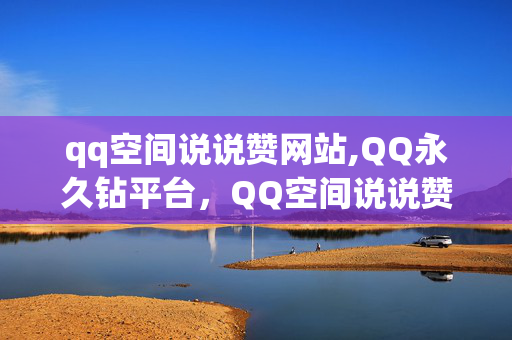 qq空间说说赞网站,QQ永久钻平台，QQ空间说说赞网站与QQ永久钻平台详情介绍