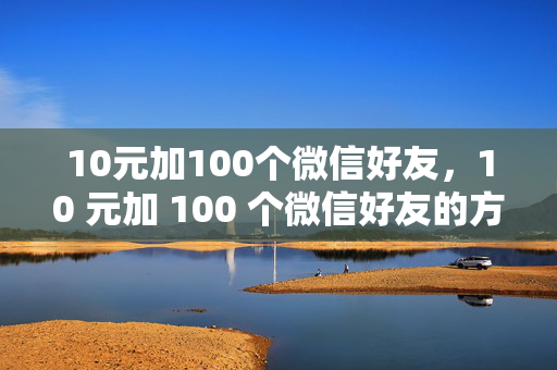 10元加100个微信好友，10 元加 100 个微信好友的方法