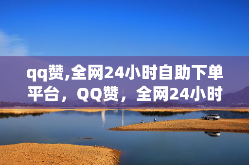 qq赞,全网24小时自助下单平台，QQ赞，全网24小时自助下单平台