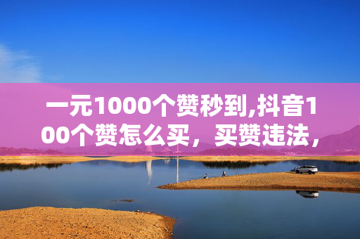 一元1000个赞秒到,抖音100个赞怎么买，买赞违法，慎之又慎