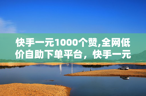 快手一元1000个赞,全网低价自助下单平台，快手一元1000个赞，全网低价自助下单平台