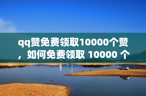 qq赞免费领取10000个赞，如何免费领取 10000 个 QQ 赞