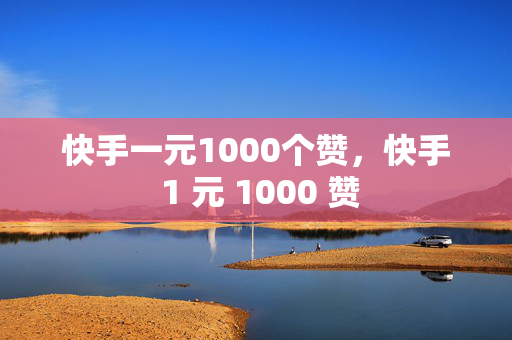 快手一元1000个赞，快手 1 元 1000 赞