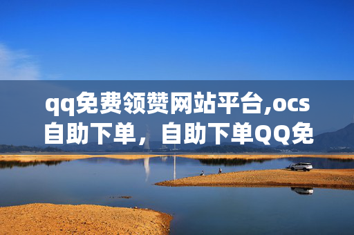 qq免费领赞网站平台,ocs自助下单，自助下单QQ免费领赞网站平台违规行为