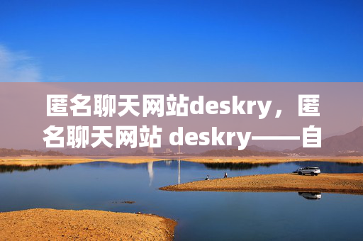 匿名聊天网站deskry，匿名聊天网站 deskry——自由交流的平台