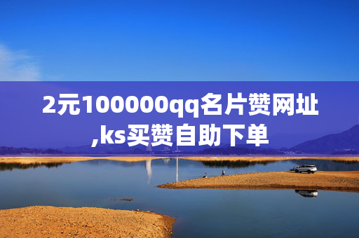 2元100000qq名片赞网址,ks买赞自助下单