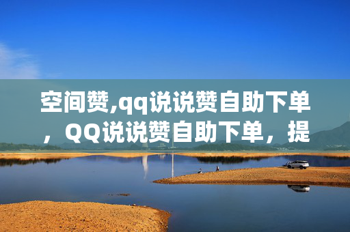 空间赞,qq说说赞自助下单，QQ说说赞自助下单，提升空间点赞数的有效方式