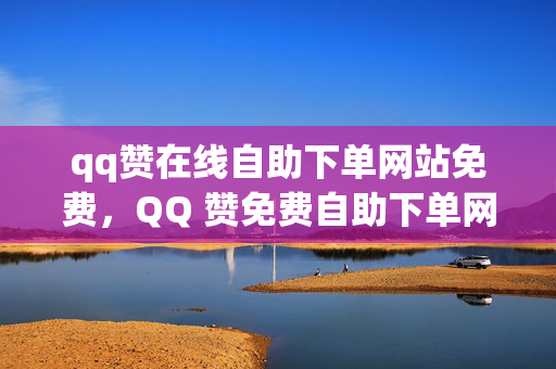 qq赞在线自助下单网站免费，QQ 赞免费自助下单网站