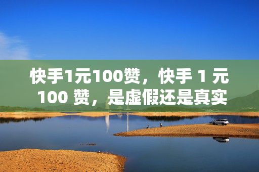 快手1元100赞，快手 1 元 100 赞，是虚假还是真实？