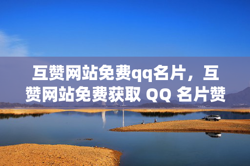 互赞网站免费qq名片，互赞网站免费获取 QQ 名片赞，解析，原内容是关于互赞网站和免费 QQ 名片赞的，这个标题直接点明了关键词，清晰明了地表达了主题。