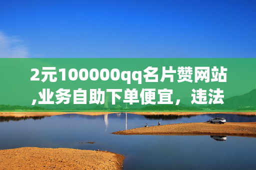 2元100000qq名片赞网站,业务自助下单便宜，违法犯罪行为，2元100000qq名片赞网站