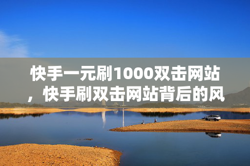 快手一元刷1000双击网站，快手刷双击网站背后的风险