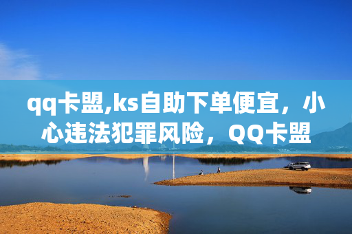 qq卡盟,ks自助下单便宜，小心违法犯罪风险，QQ卡盟与KS自助下单