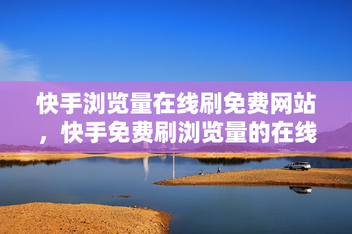 快手浏览量在线刷免费网站，快手免费刷浏览量的在线网站推荐