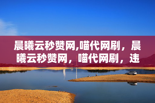 晨曦云秒赞网,喵代网刷，晨曦云秒赞网，喵代网刷，违法犯罪行为