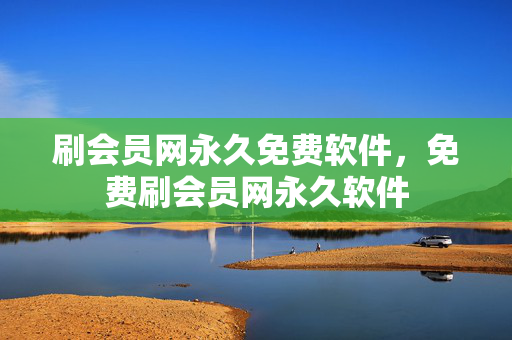 刷会员网永久免费软件，免费刷会员网永久软件