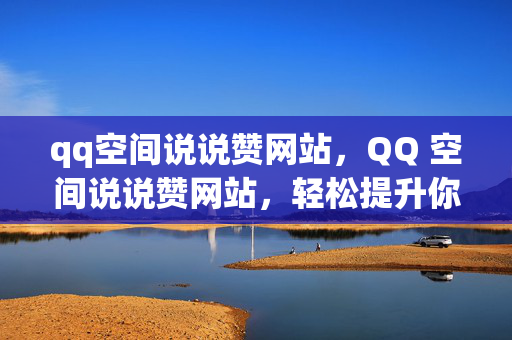 qq空间说说赞网站，QQ 空间说说赞网站，轻松提升你的人气指数