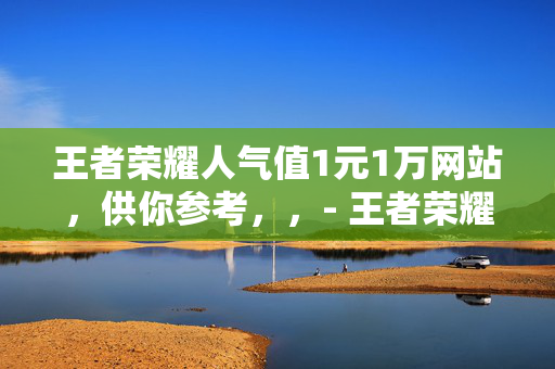 王者荣耀人气值1元1万网站，供你参考，，- 王者荣耀人气值一元一万网站，真假难辨？