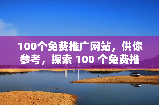 100个免费推广网站，供你参考，探索 100 个免费推广网站的宝藏