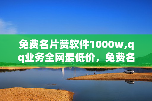 免费名片赞软件1000w,qq业务全网最低价，免费名片赞软件1000wQQ业务超低价批量点赞