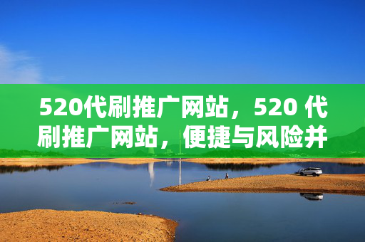 520代刷推广网站，520 代刷推广网站，便捷与风险并存。