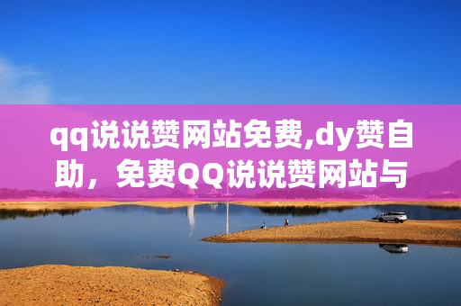 qq说说赞网站免费,dy赞自助，免费QQ说说赞网站与DY赞自助平台