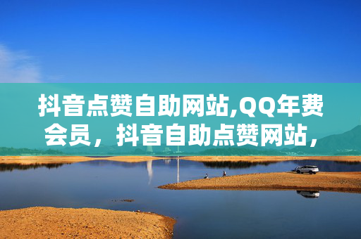 抖音点赞自助网站,QQ年费会员，抖音自助点赞网站，QQ年费会员